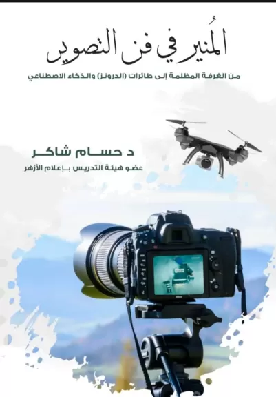 ”المُنير في فن التصوير” كتاب جديد للدكتور حسام شاكر يستعرض التصوير من الغرف المظلمة إلى طائرات (الدرونز) وعصر الذكاء الاصطناعي